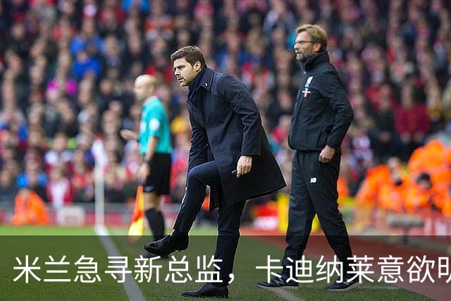 米兰急寻新总监，卡迪纳莱意欲明快决策