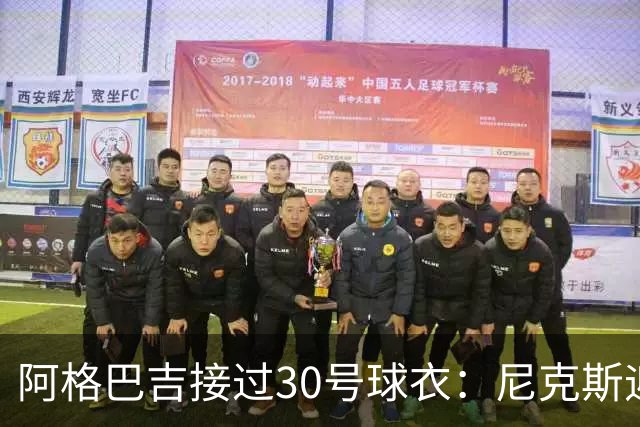 阿格巴吉接过30号球衣：尼克斯迎来新篇章